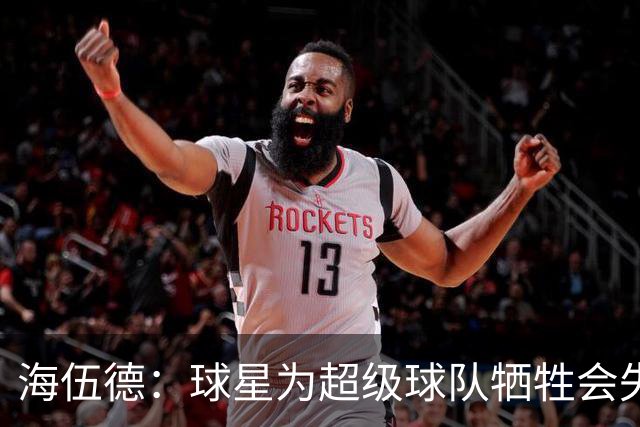 海伍德：球星为超级球队牺牲会失去最佳阵容和全明星 比如乐福